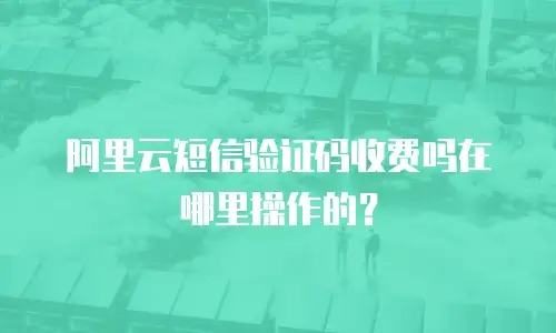 阿里云短信验证码收费吗在哪里操作的？