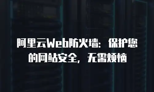 阿里云Web防火墙：保护您的网站安全，无需烦恼
