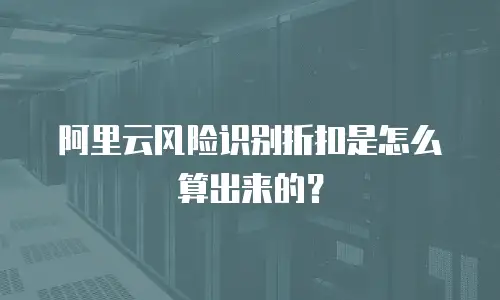 阿里云风险识别折扣是怎么算出来的？