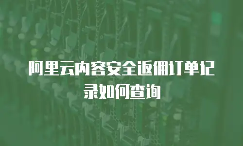 阿里云内容安全返佣订单记录如何查询