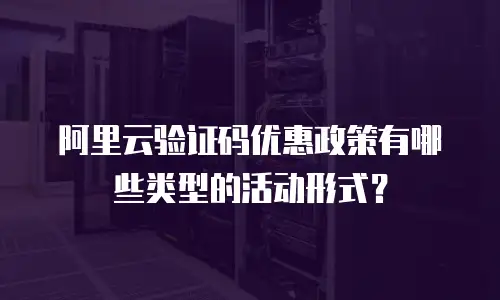 阿里云验证码优惠政策有哪些类型的活动形式？