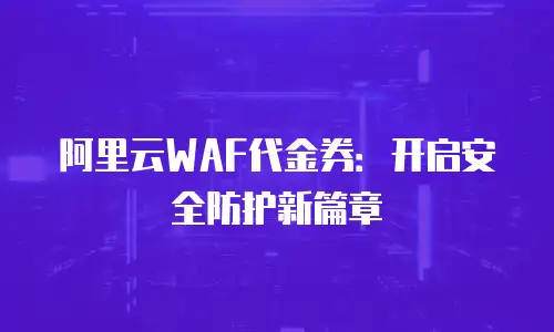 阿里云WAF代金券：开启安全防护新篇章