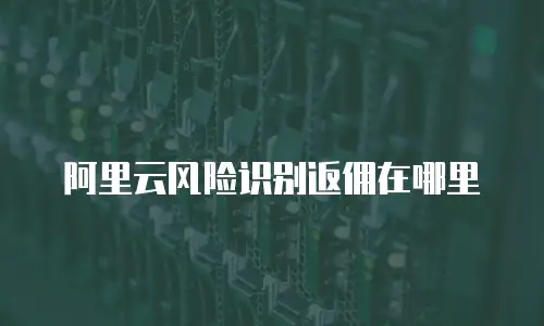 阿里云风险识别返佣在哪里