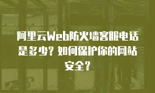 阿里云Web防火墙客服电话是多少？如何保护你的网站安全？
