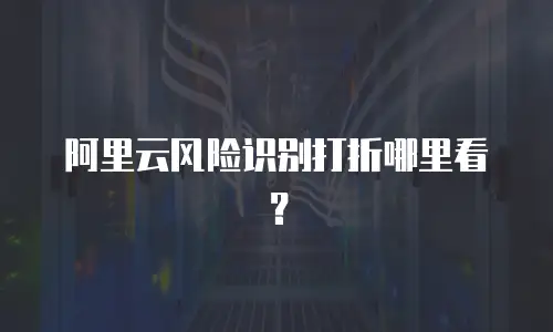 阿里云风险识别打折哪里看？