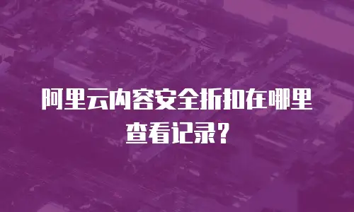 阿里云内容安全折扣在哪里查看记录？