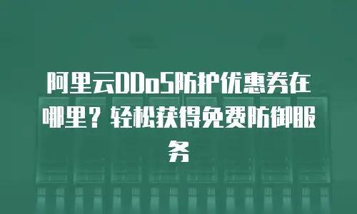 阿里云DDoS防护优惠券在哪里？轻松获得免费防御服务