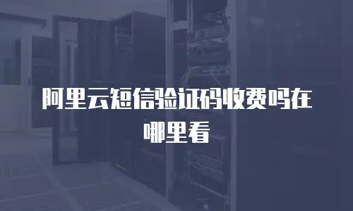 阿里云短信验证码收费吗在哪里看