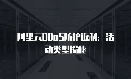 阿里云DDoS防护返利：活动类型揭秘