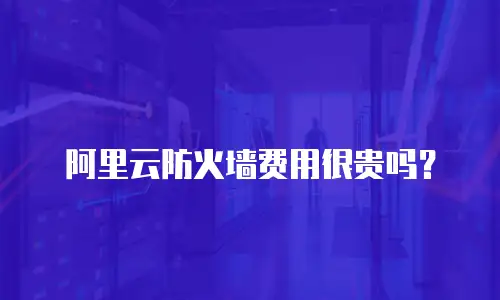阿里云防火墙费用很贵吗？