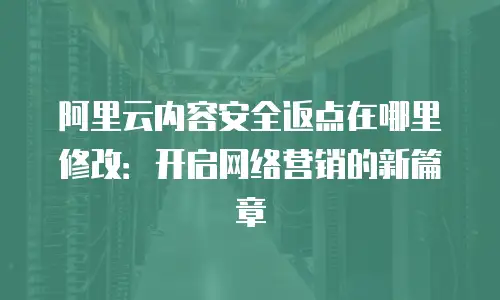 阿里云内容安全返点在哪里修改：开启网络营销的新篇章