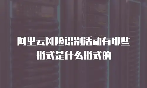 阿里云风险识别活动有哪些形式是什么形式的