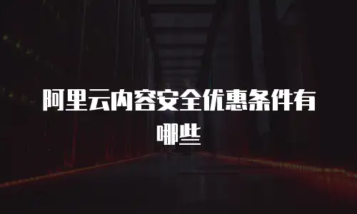 阿里云内容安全优惠条件有哪些