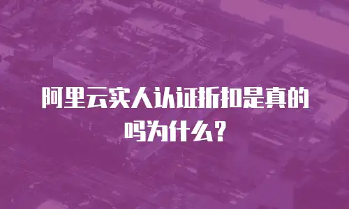 阿里云实人认证折扣是真的吗为什么？