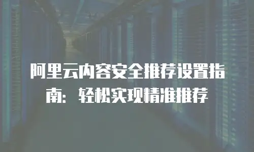 阿里云内容安全推荐设置指南：轻松实现精准推荐