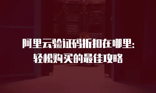 阿里云验证码折扣在哪里：轻松购买的最佳攻略