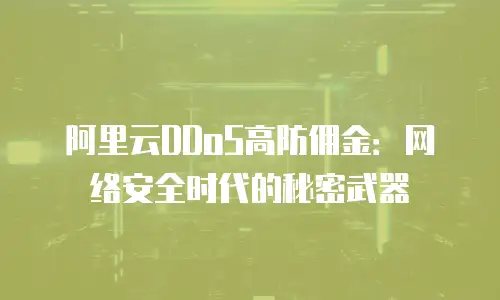 阿里云DDoS高防佣金：网络安全时代的秘密武器