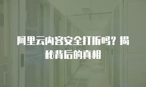 阿里云内容安全打折吗？揭秘背后的真相