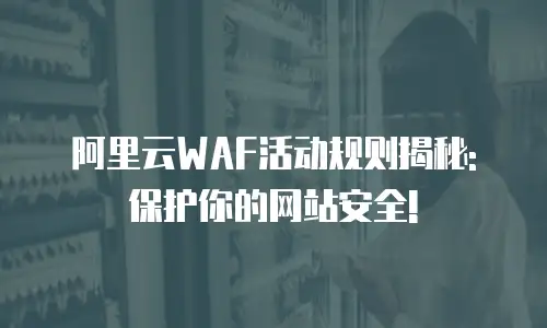 阿里云WAF活动规则揭秘: 保护你的网站安全!