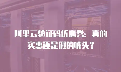 阿里云验证码优惠券：真的实惠还是假的噱头？