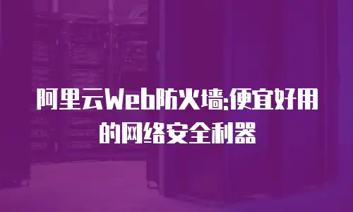 阿里云Web防火墙:便宜好用的网络安全利器