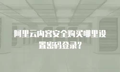 阿里云内容安全购买哪里设置密码登录？