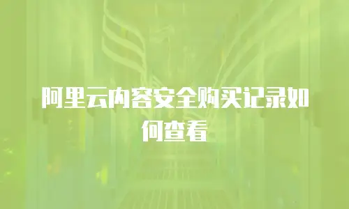 阿里云内容安全购买记录如何查看