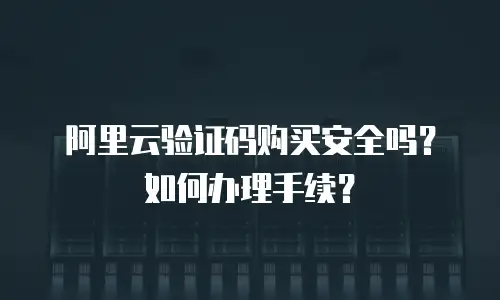 阿里云验证码购买安全吗？如何办理手续？