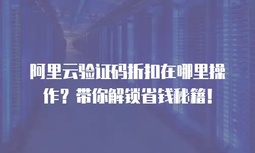 阿里云验证码折扣在哪里操作？带你解锁省钱秘籍！