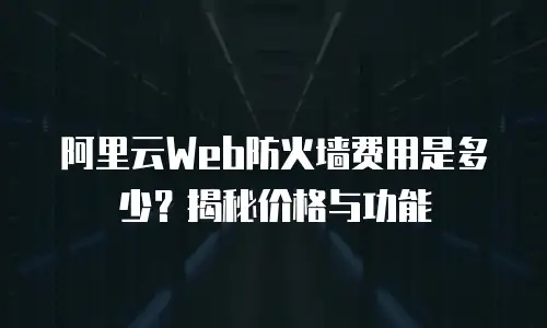 阿里云Web防火墙费用是多少？揭秘价格与功能