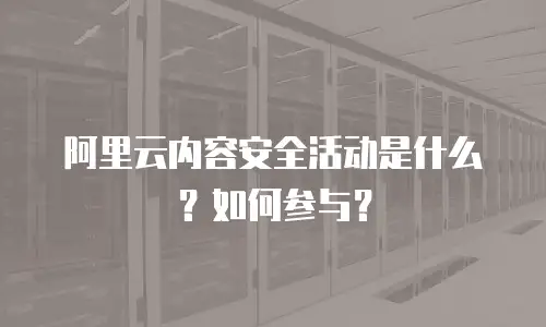 阿里云内容安全活动是什么？如何参与？