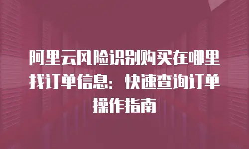 阿里云风险识别购买在哪里找订单信息：快速查询订单操作指南