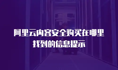 阿里云内容安全购买在哪里找到的信息提示