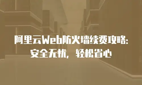 阿里云Web防火墙续费攻略：安全无忧，轻松省心