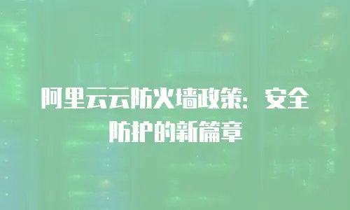 阿里云云防火墙政策：安全防护的新篇章