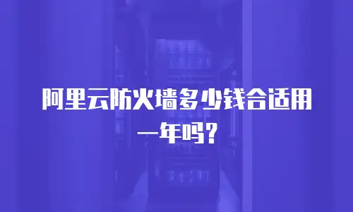 阿里云防火墙多少钱合适用一年吗？