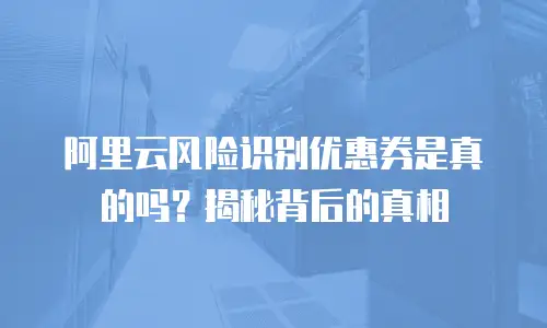 阿里云风险识别优惠券是真的吗？揭秘背后的真相