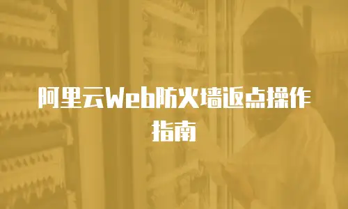 阿里云Web防火墙返点操作指南