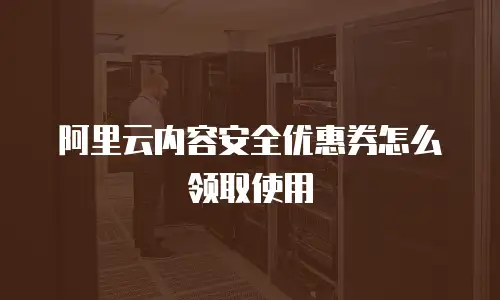 阿里云内容安全优惠券怎么领取使用
