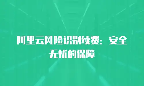 阿里云风险识别续费：安全无忧的保障