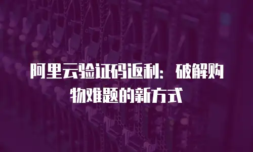 阿里云验证码返利：破解购物难题的新方式
