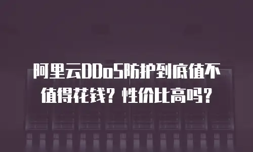 阿里云DDoS防护到底值不值得花钱？性价比高吗？