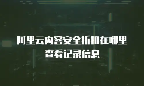 阿里云内容安全折扣在哪里查看记录信息
