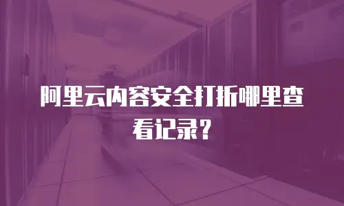 阿里云内容安全打折哪里查看记录？