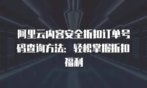 阿里云内容安全折扣订单号码查询方法：轻松掌握折扣福利