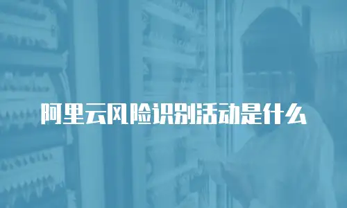 阿里云风险识别活动是什么