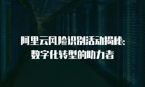 阿里云风险识别活动揭秘：数字化转型的助力者