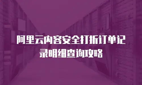 阿里云内容安全打折订单记录明细查询攻略