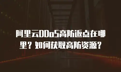阿里云DDoS高防返点在哪里？如何获取高防资源？