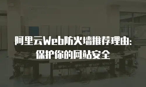 阿里云Web防火墙推荐理由：保护你的网站安全